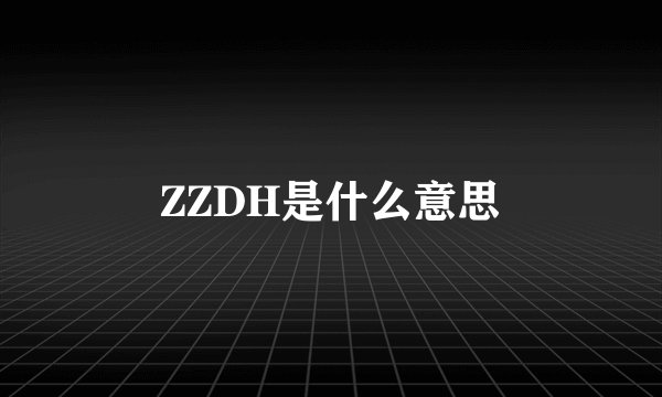 ZZDH是什么意思