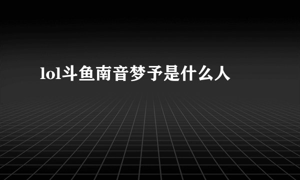 lol斗鱼南音梦予是什么人