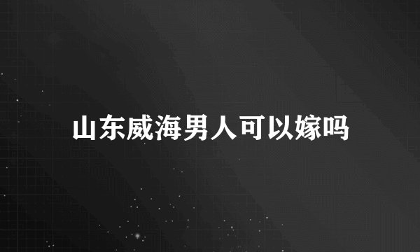 山东威海男人可以嫁吗