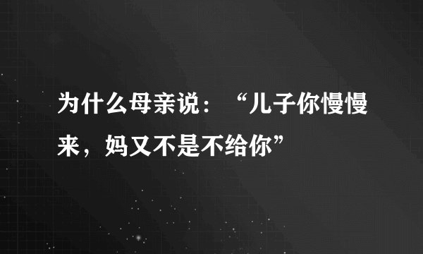 为什么母亲说：“儿子你慢慢来，妈又不是不给你”
