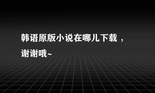 韩语原版小说在哪儿下载 ，谢谢哦~