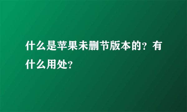 什么是苹果未删节版本的？有什么用处？