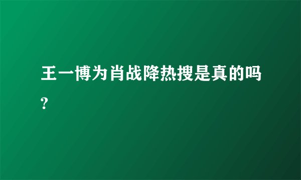王一博为肖战降热搜是真的吗?