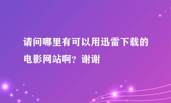 请问哪里有可以用迅雷下载的电影网站啊？谢谢