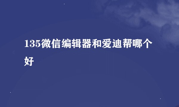 135微信编辑器和爱迪帮哪个好