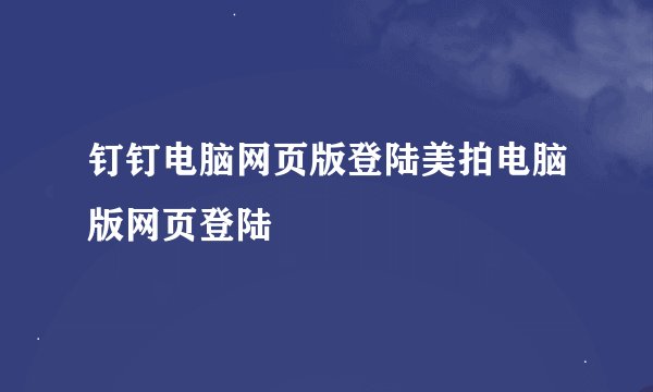 钉钉电脑网页版登陆美拍电脑版网页登陆