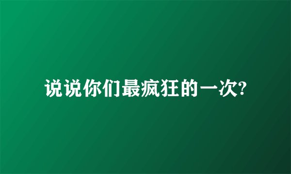 说说你们最疯狂的一次?