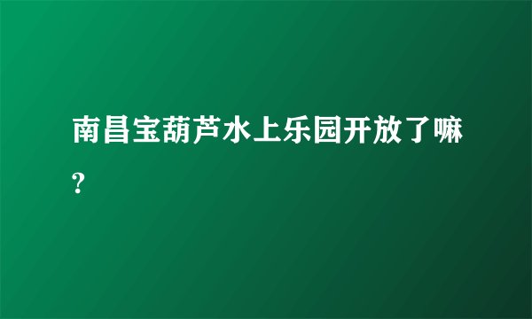 南昌宝葫芦水上乐园开放了嘛?