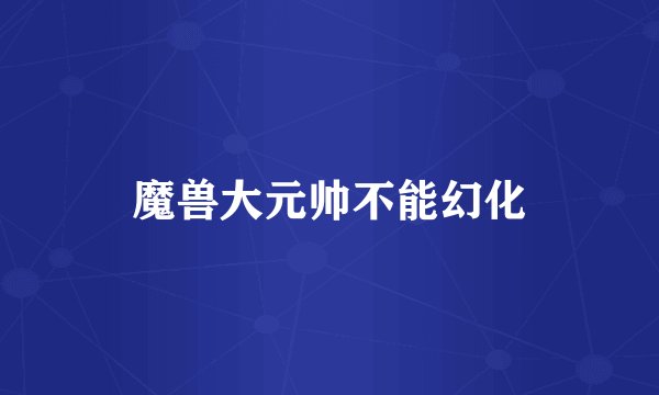 魔兽大元帅不能幻化