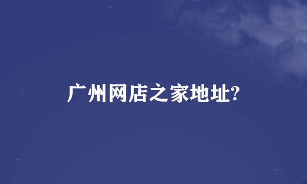 广州网店之家地址?
