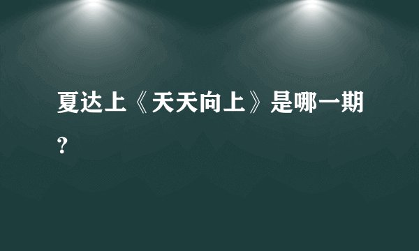夏达上《天天向上》是哪一期？