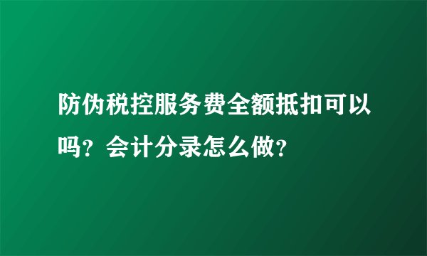 防伪税控服务费全额抵扣可以吗？会计分录怎么做？