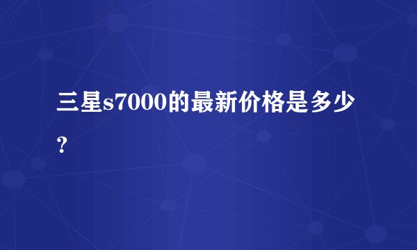 三星s7000的最新价格是多少？