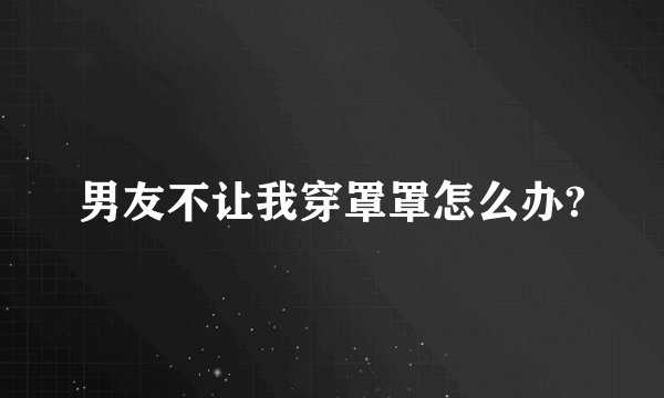 男友不让我穿罩罩怎么办?