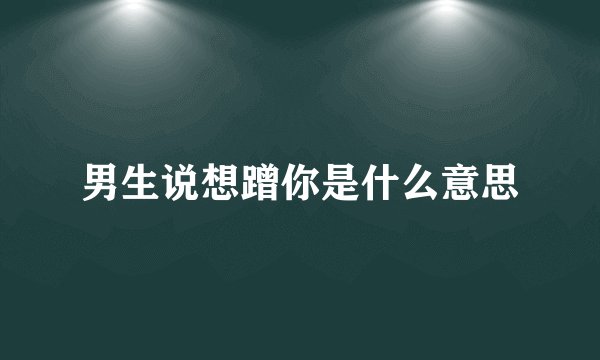 男生说想蹭你是什么意思