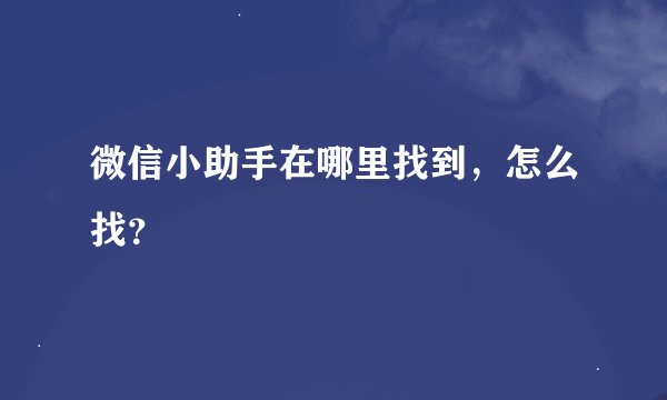 微信小助手在哪里找到，怎么找？