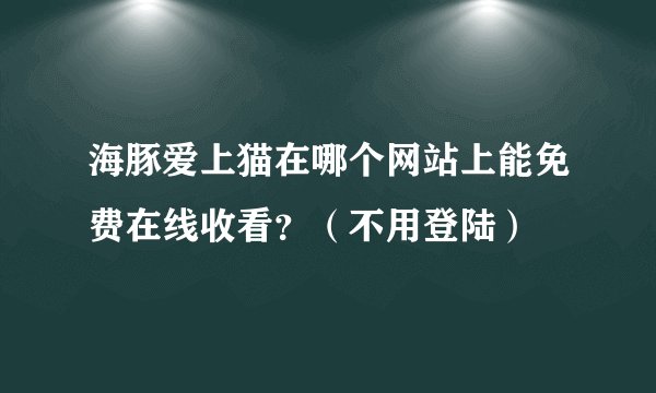 海豚爱上猫在哪个网站上能免费在线收看？（不用登陆）