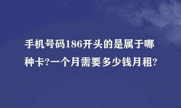 手机号码186开头的是属于哪种卡?一个月需要多少钱月租?