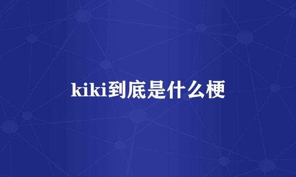 kiki到底是什么梗