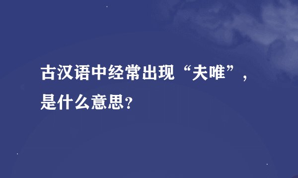古汉语中经常出现“夫唯”,是什么意思？