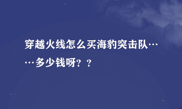 穿越火线怎么买海豹突击队……多少钱呀？？