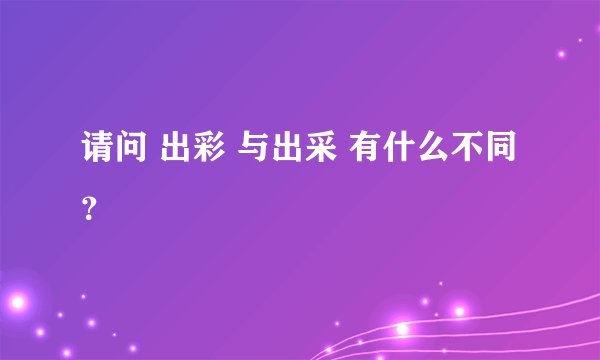 请问 出彩 与出采 有什么不同？