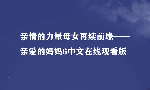 亲情的力量母女再续前缘——亲爱的妈妈6中文在线观看版