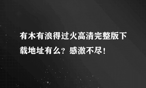 有木有浪得过火高清完整版下载地址有么？感激不尽！