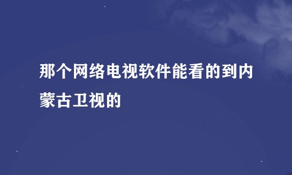 那个网络电视软件能看的到内蒙古卫视的