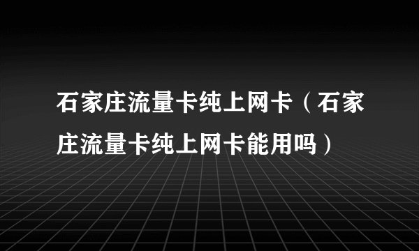 石家庄流量卡纯上网卡（石家庄流量卡纯上网卡能用吗）