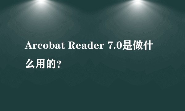 Arcobat Reader 7.0是做什么用的？