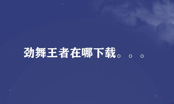 劲舞王者在哪下载。。。