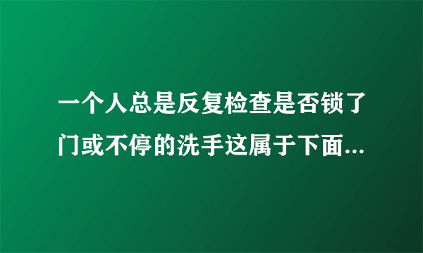 一个人总是反复检查是否锁了门或不停的洗手这属于下面哪一种心理障碍