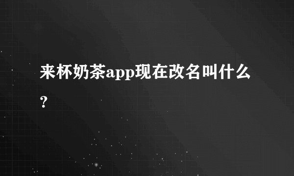 来杯奶茶app现在改名叫什么？