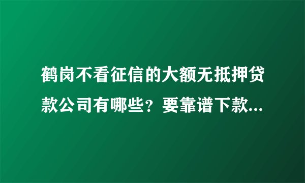 鹤岗不看征信的大额无抵押贷款公司有哪些？要靠谱下款快的，急用钱！