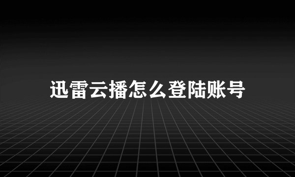 迅雷云播怎么登陆账号