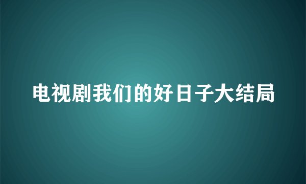 电视剧我们的好日子大结局