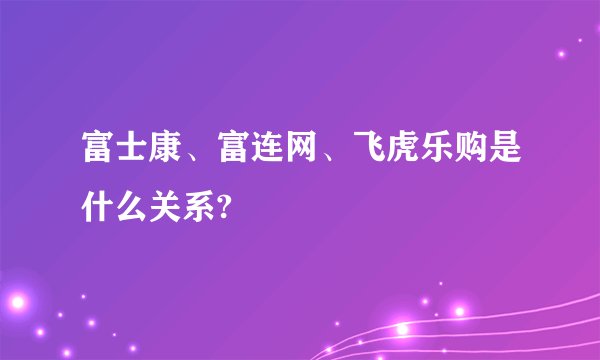 富士康、富连网、飞虎乐购是什么关系?