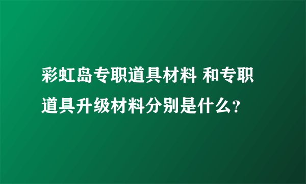 彩虹岛专职道具材料 和专职道具升级材料分别是什么？