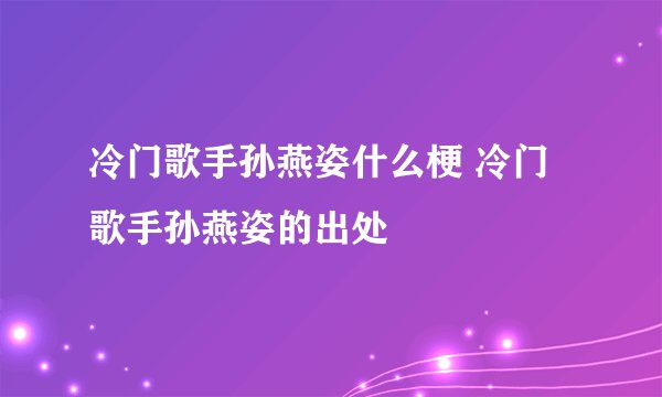 冷门歌手孙燕姿什么梗 冷门歌手孙燕姿的出处