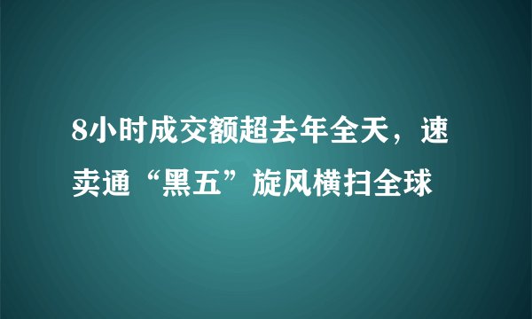 8小时成交额超去年全天，速卖通“黑五”旋风横扫全球