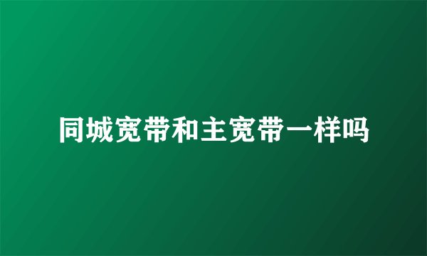 同城宽带和主宽带一样吗