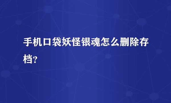 手机口袋妖怪银魂怎么删除存档？