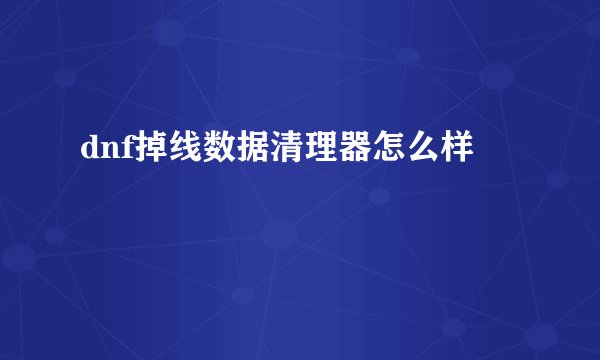 dnf掉线数据清理器怎么样