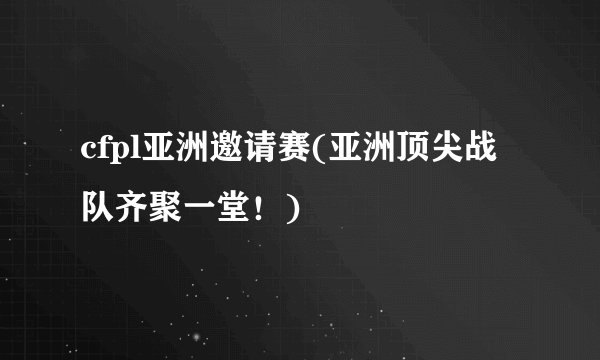 cfpl亚洲邀请赛(亚洲顶尖战队齐聚一堂!)