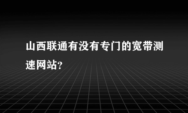山西联通有没有专门的宽带测速网站？