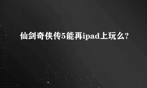 仙剑奇侠传5能再ipad上玩么?