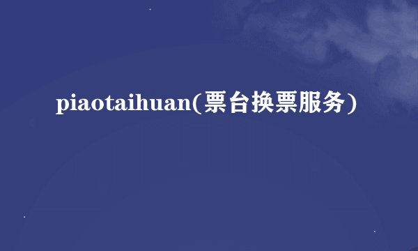 piaotaihuan(票台换票服务)