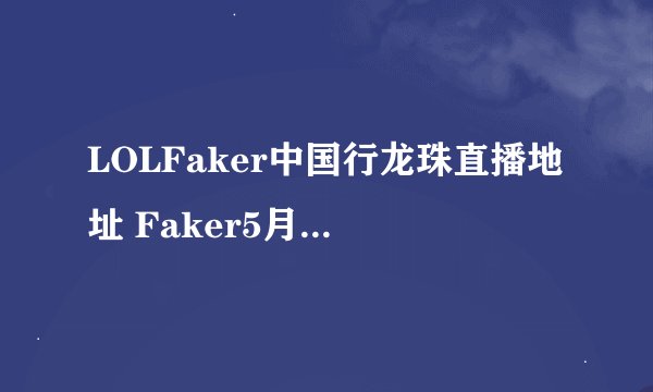 LOLFaker中国行龙珠直播地址 Faker5月24日中国行日程