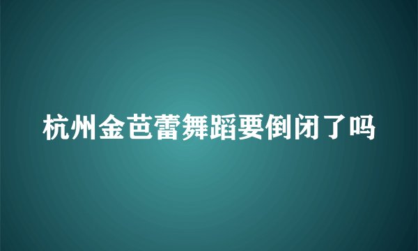 杭州金芭蕾舞蹈要倒闭了吗